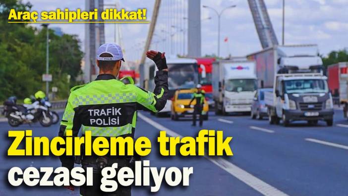Araç sahipleri dikkat! Zincirleme trafik cezası geliyor