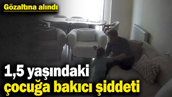 1,5 yaşında çocuğa bakıcı şiddeti! Gözaltına alındı