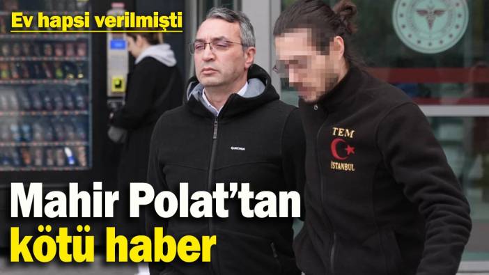 Ev hapsi verilmişti: Mahir Polat’tan kötü haber