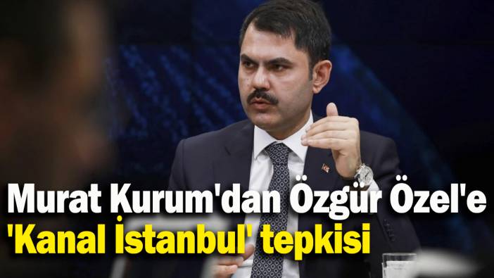 Murat Kurum'dan Özgür Özel'e 'Kanal İstanbul' tepkisi