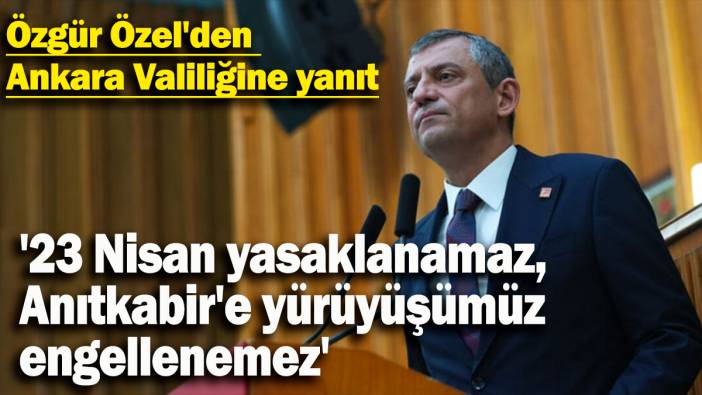 Özgür Özel'den Ankara Valiliğine yanıt: '23 Nisan yasaklanamaz, Anıtkabir'e yürüyüşümüz engellenemez'
