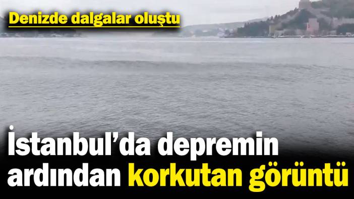 İstanbul'da depremin ardından korkutan görüntü! Denizde dalgalar oluştu