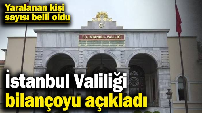 Yaralanan kişi sayısı belli oldu! İstanbul Valiliği bilançoyu açıkladı