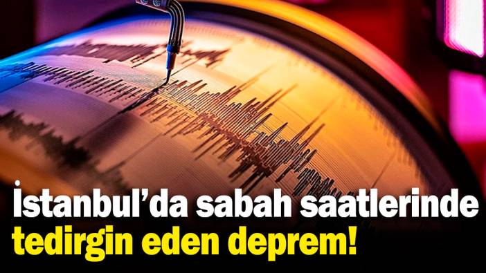 İstanbul'da sabah saatlerinde tedirgin eden deprem!