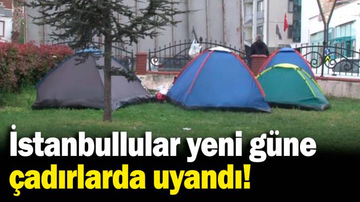 İstanbullular yeni güne çadırlarda uyandı!