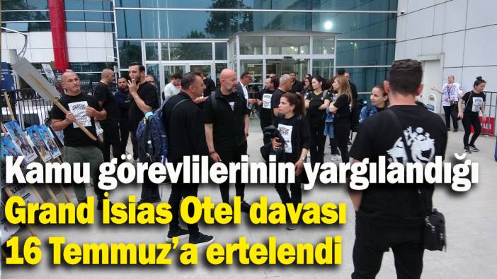 Grand İsias Otel’in kamu görevlileri davası 16 Temmuz'a ertelendi