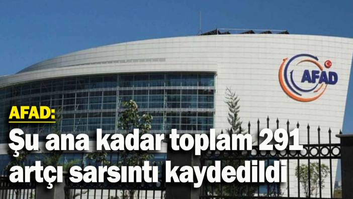 AFAD: Şu ana kadar toplam 291 artçı sarsıntı kaydedildi
