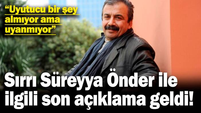 Sırrı Süreyya Önder'in sağlık durumuyla ilgili son açıklama: Uyutucu bir şey almıyor ama uyanmıyor