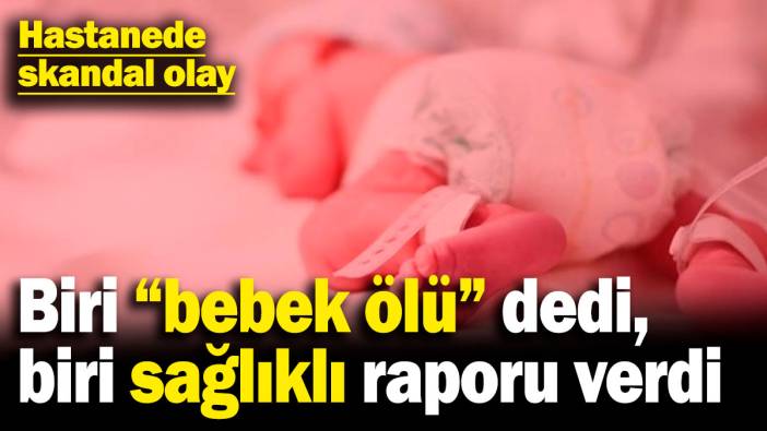 Hastanede büyük skandal! Biri "bebek ölü" dedi, biri sağlıklı raporu verdi