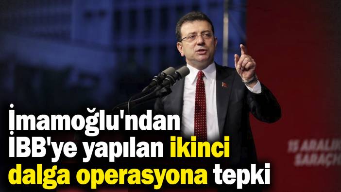 İmamoğlu'ndan İBB'ye yapılan ikinci dalga operasyona tepki