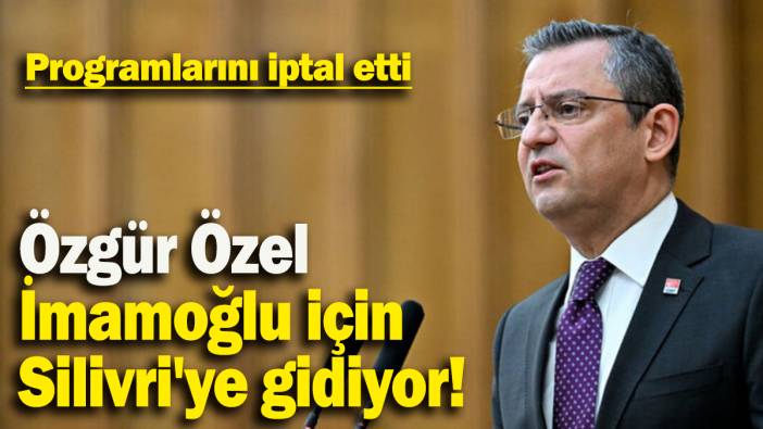 Özgür Özel  programlarını iptal etti: İmamoğlu için Silivri'ye gidiyor