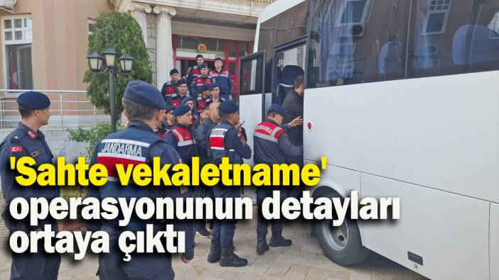 'Sahte vekaletname' operasyonunun detayları ortaya çıktı