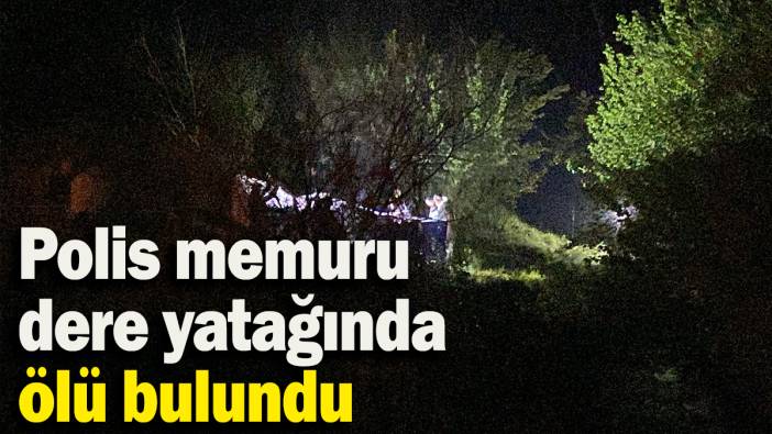 Polis memuru dere yatağında ölü bulundu