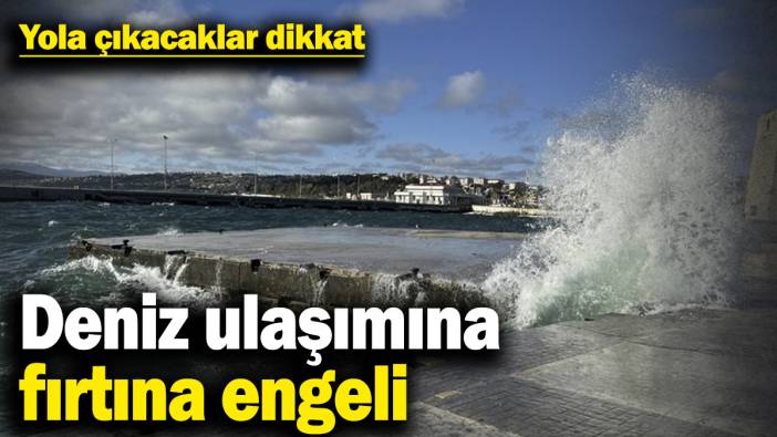 Yola çıkacaklar dikkat! Deniz ulaşımına fırtına engeli