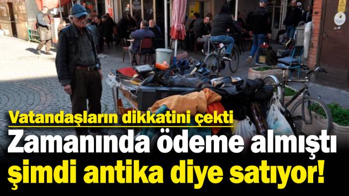 Zamanında ödeme almıştı, şimdi antika diye satıyor! Vatandaşların dikkatini çekti