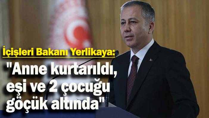 İçişleri Bakanı Yerlikaya: "Anne kurtarıldı, eşi ve 2 çocuğu göçük altında"
