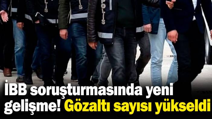 İBB soruşturmasında yeni gelişme! Gözaltı sayısı yükseldi