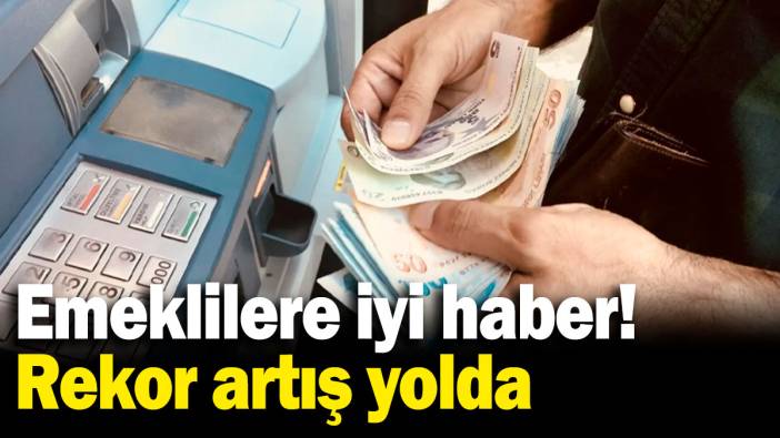 Emeklilere iyi haber, rekor artış yolda!