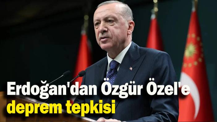 Erdoğan'dan Özgür Özel'e  deprem tepkisi