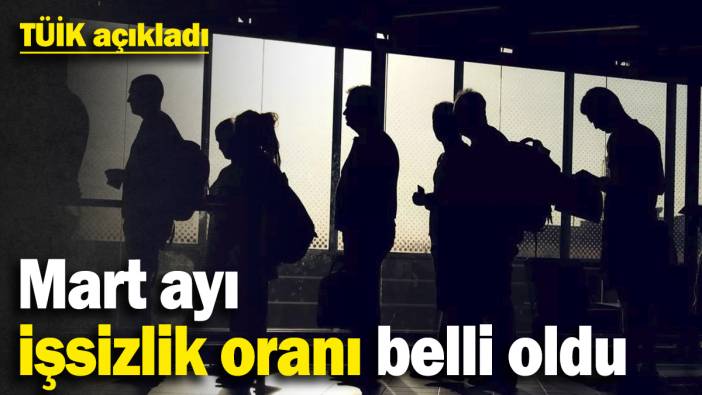 TÜİK açıkladı! Mart ayı işsizlik oranı belli oldu