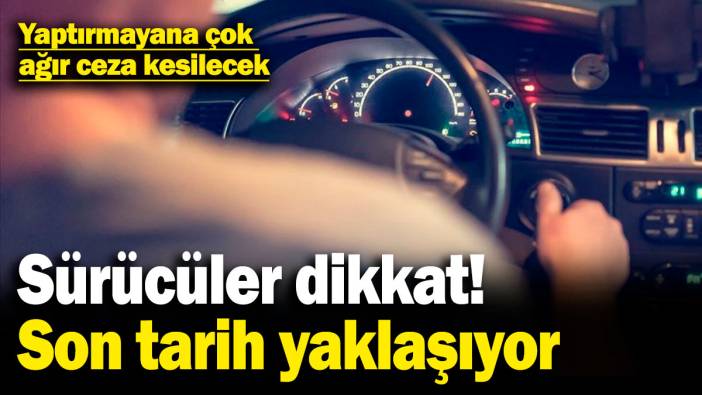 Sürücüler dikkat, son tarih yaklaşıyor! Yaptırmayana çok ağır ceza kesilecek