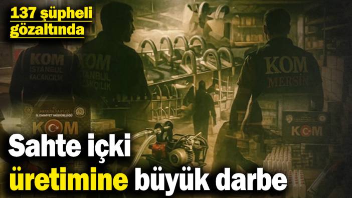 Sahte içki üretimine büyük darbe! 137 şüpheli gözaltında