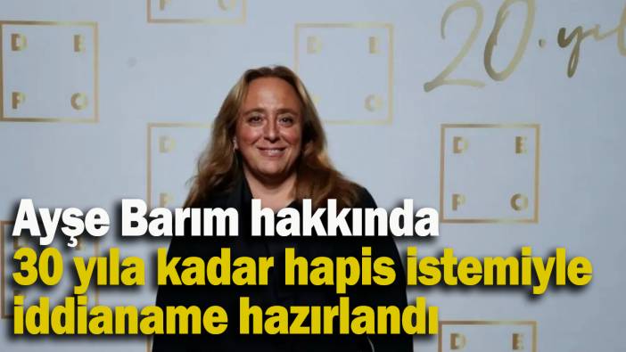Ayşe Barım hakkında 30 yıla kadar hapis istemiyle iddianame hazırlandı