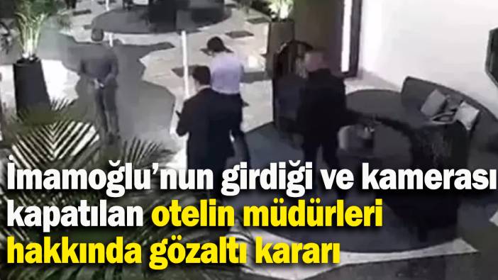Ekrem İmamoğlu’nun girdiği ve kamerası kapatılan otelin müdürleri hakkında gözaltı kararı