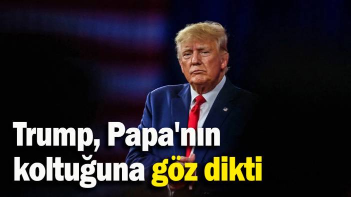 Trump, Papa'nın  koltuğuna göz dikti