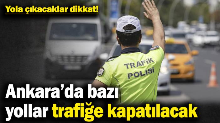 Yola çıkacaklar dikkat! Ankara’da bazı yollar trafiğe kapatılacak