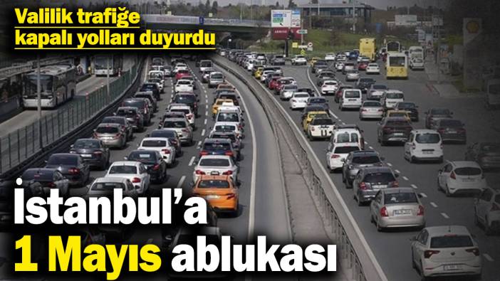 İstanbul’a 1 Mayıs ablukası! Valilik trafiğe kapalı yolları duyurdu