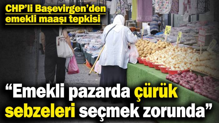 CHP’li Başevirgen’den emekli maaşı tepkisi! “Emekli pazarda çürük sebzeleri seçmek zorunda”