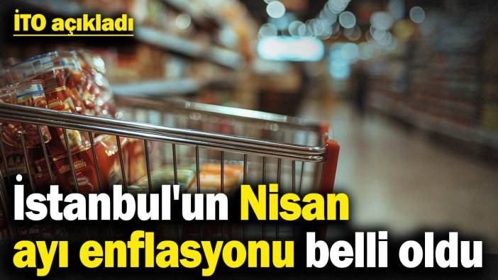 İTO açıkladı! İstanbul'un Nisan ayı enflasyonu belli oldu