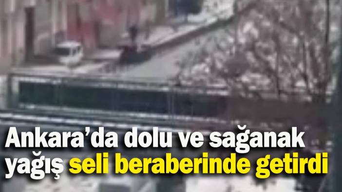 Ankara’da dolu ve sağanak yağış seli beraberinde getirdi
