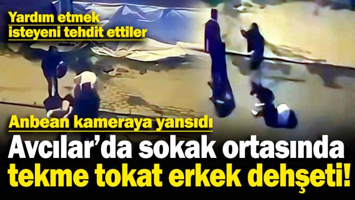 Avcılar'da sokak ortasında tekme tokat erkek dehşeti! Yardım etmek isteyeni tehdit ettiler
