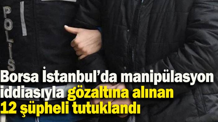 Borsa İstanbul’da manipülasyon iddiasıyla gözaltına alınan 12 şüpheli tutuklandı
