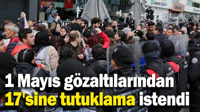 1 Mayıs gözaltılarından 17'sine tutuklama istendi