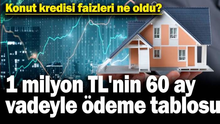 Konut kredisi faizleri ne oldu: 1 milyon TL'nin 60 ay vadeyle ödeme tablosu