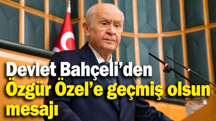 Devlet Bahçeli’den Özgür Özel’e geçmiş olsun mesajı