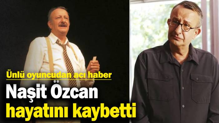 Ünlü oyuncudan acı haber! Naşit Özcan hayatını kaybetti