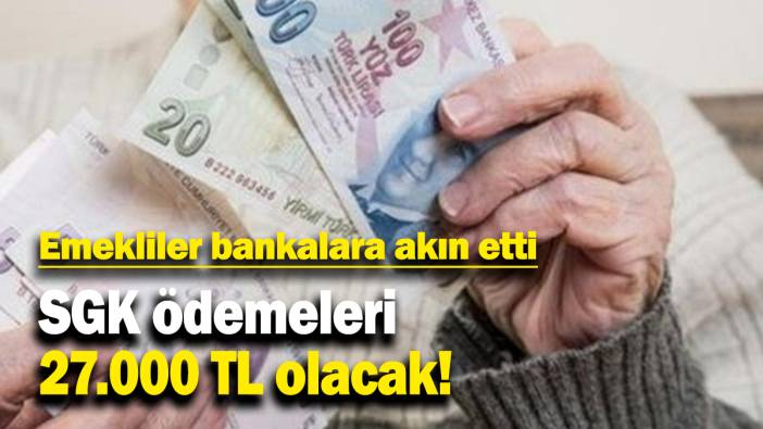 Emekliler bankalara akın etti: SGK ödemeleri  27.000 TL olacak!
