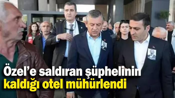 Özel’e saldıran şüphelinin kaldığı otel mühürlendi