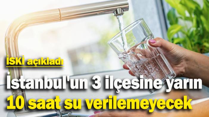 İSKİ açıkladı: İstanbul'un 3 ilçesine yarın 10 saat su verilemeyecek