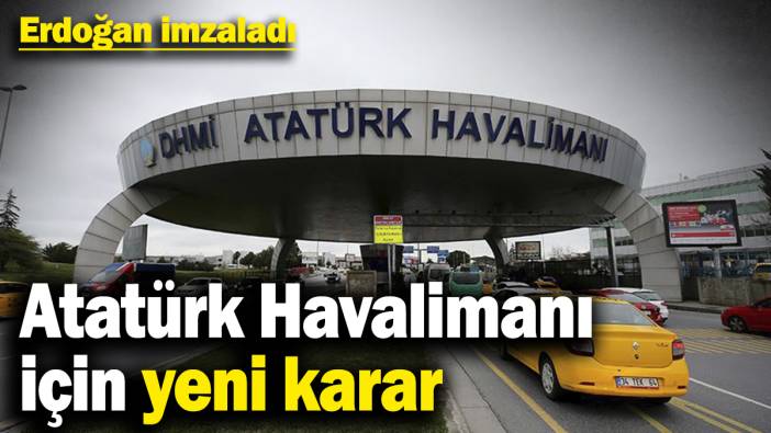 Atatürk Havalimanı için yeni karar! Erdoğan imzaladı