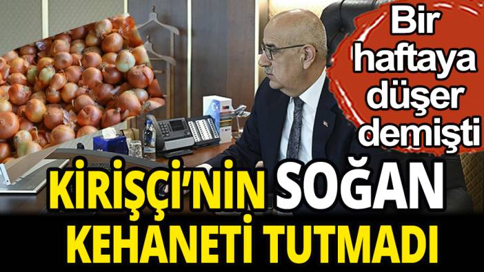 Bakan Kirişçi'nin soğan kehaneti tutmadı: Bir haftaya düşer demişti