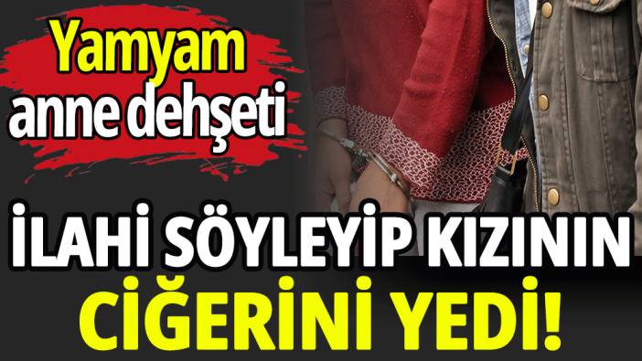 İlahi söyleyip kızının ciğerini yedi!