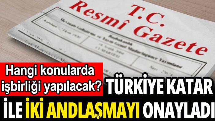Türkiye Katar ile iki Andlaşmayı onayladı: Hangi konularda işbirliği yapılacak