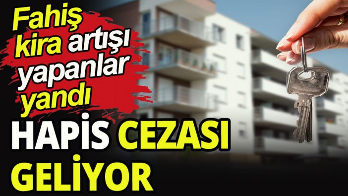 Kiraya fahiş artış yapanlar yandı: Hapis cezası geliyor