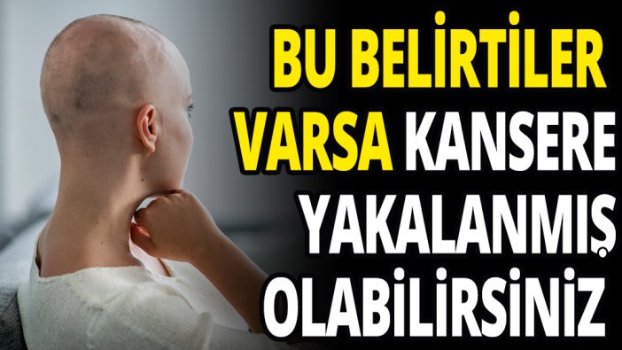 Bu belirtiler varsa kansere yakalanmış olabilirsiniz