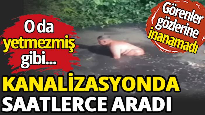 Kanalizasyonda saatlerce aradı! O da yetmezmiş gibi...